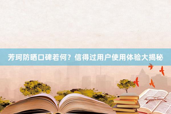 芳珂防晒口碑若何？信得过用户使用体验大揭秘