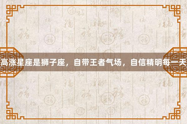 高涨星座是狮子座，自带王者气场，自信精明每一天