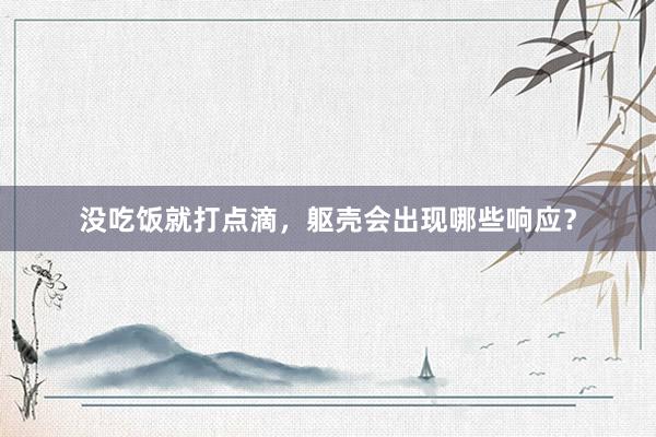 没吃饭就打点滴，躯壳会出现哪些响应？